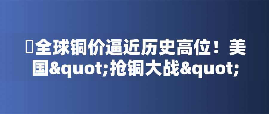 ?全球銅價逼近歷史高位！美國"搶銅大戰(zhàn)"或引發(fā)庫存失衡危機