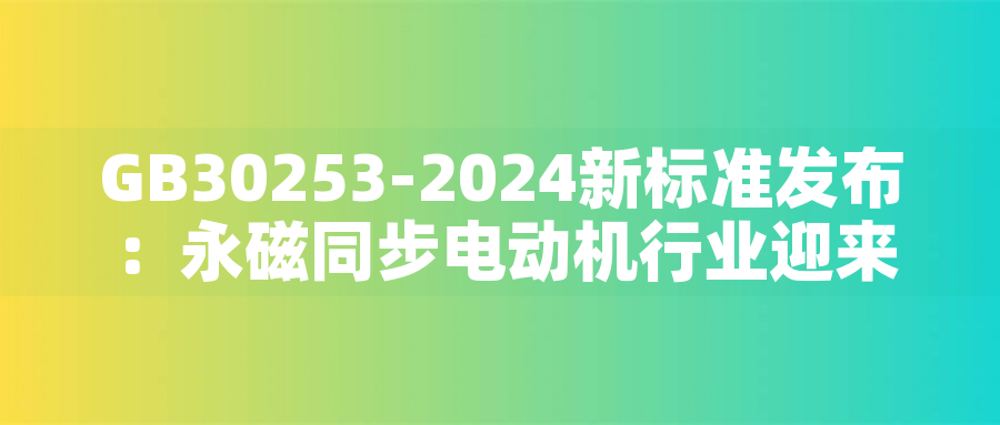 GB30253-2024新標(biāo)準(zhǔn)發(fā)布：永磁同步電動(dòng)機(jī)行業(yè)迎來(lái)綠色革命