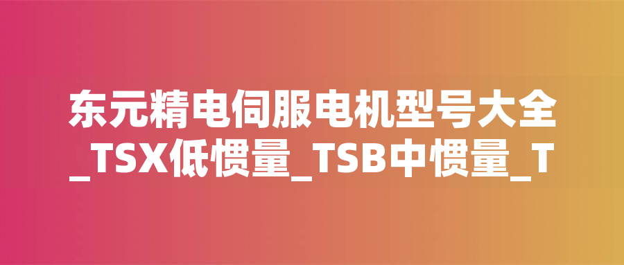 東元精電伺服電機型號大全_TSX低慣量_TSB中慣量_TSE高慣量選型表 東元精電伺服電機型號大全_TSX低慣量_TSB中慣量_TSE高慣量選型表 - TECO東元電機 | 變頻器·伺服電機·減速機·電機解決方案