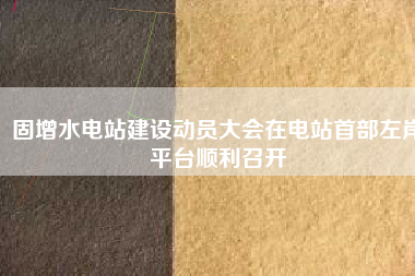 固增水電站建設(shè)動(dòng)員大會(huì)在電站首部左岸平臺(tái)順利召開