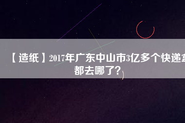 【造紙】2017年廣東中山市3億多個快遞盒都去哪了？