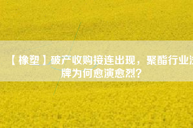 【橡塑】破產(chǎn)收購接連出現(xiàn)，聚酯行業(yè)洗牌為何愈演愈烈？
