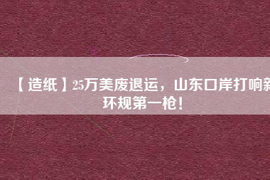 【造紙】25萬美廢退運(yùn)，山東口岸打響新環(huán)規(guī)第一槍！
