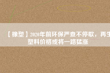 【橡塑】2020年前環(huán)保嚴(yán)查不停歇，再生塑料價(jià)格或?qū)⒁宦访蜐q