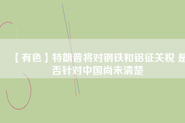 【有色】特朗普將對(duì)鋼鐵和鋁征關(guān)稅 是否針對(duì)中國(guó)尚未清楚
