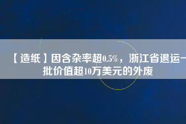 【造紙】因含雜率超0.5%，浙江省退運(yùn)一批價(jià)值超10萬(wàn)美元的外廢