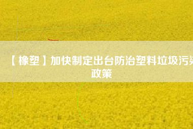 【橡塑】加快制定出臺防治塑料垃圾污染政策