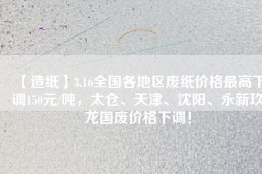 【造紙】3.16全國各地區(qū)廢紙價格最高下調(diào)150元/噸，太倉、天津、沈陽、永新玖龍國廢價格下調(diào)！