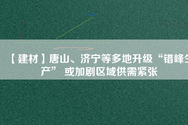 【建材】唐山、濟寧等多地升級“錯峰生產” 或加劇區(qū)域供需緊張