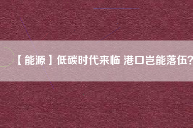 【能源】低碳時代來臨 港口豈能落伍？