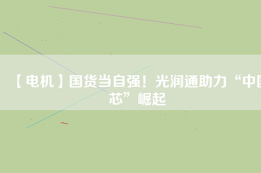 【電機(jī)】國(guó)貨當(dāng)自強(qiáng)！光潤(rùn)通助力“中國(guó)芯”崛起
          