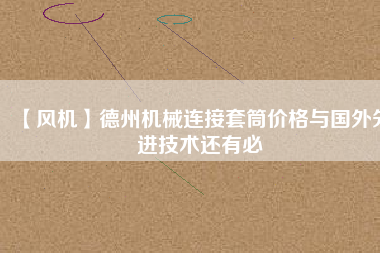 【風(fēng)機(jī)】德州機(jī)械連接套筒價(jià)格與國外先進(jìn)技術(shù)還有必