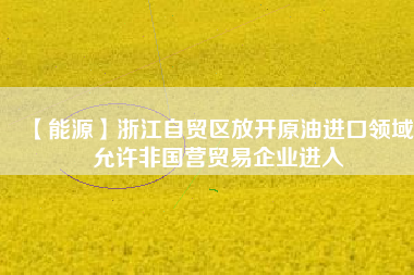 【能源】浙江自貿(mào)區(qū)放開原油進口領(lǐng)域 允許非國營貿(mào)易企業(yè)進入