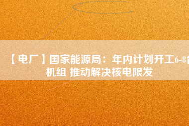 【電廠】國家能源局:年內(nèi)計劃開工6-8臺機組 推動解決核電限發(fā)