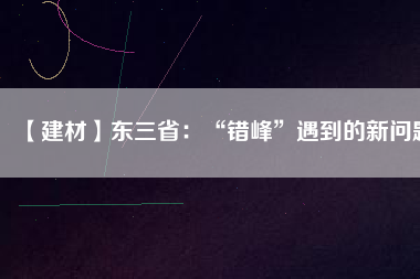 【建材】東三?。骸板e(cuò)峰”遇到的新問題
