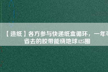 【造紙】各方參與快遞紙盒循環(huán)，一年可省去的膠帶能繞地球425圈