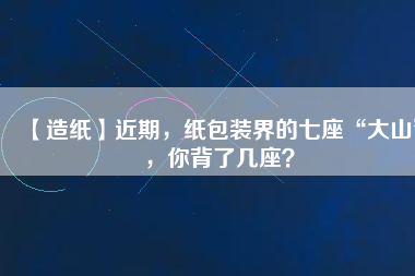 【造紙】近期，紙包裝界的七座“大山”，你背了幾座？