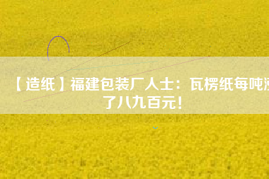 【造紙】福建包裝廠人士：瓦楞紙每噸漲了八九百元！