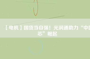 【電機(jī)】國(guó)貨當(dāng)自強(qiáng)！光潤(rùn)通助力“中國(guó)芯”崛起
          