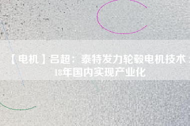 【電機(jī)】呂超:泰特發(fā)力輪轂電機(jī)技術(shù) 2018年國(guó)內(nèi)實(shí)現(xiàn)產(chǎn)業(yè)化