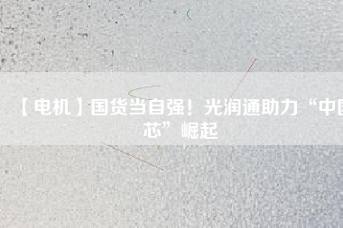 【電機(jī)】國(guó)貨當(dāng)自強(qiáng)！光潤(rùn)通助力“中國(guó)芯”崛起
          