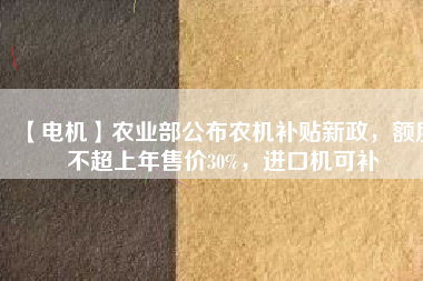 【電機(jī)】農(nóng)業(yè)部公布農(nóng)機(jī)補(bǔ)貼新政，額度不超上年售價(jià)30%，進(jìn)口機(jī)可補(bǔ)
          