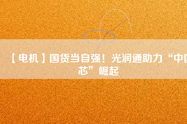 【電機(jī)】國(guó)貨當(dāng)自強(qiáng)！光潤(rùn)通助力“中國(guó)芯”崛起
          