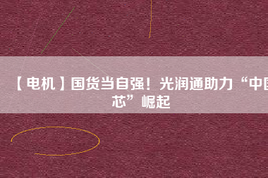 【電機(jī)】國(guó)貨當(dāng)自強(qiáng)！光潤(rùn)通助力“中國(guó)芯”崛起
          