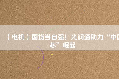 【電機(jī)】國(guó)貨當(dāng)自強(qiáng)！光潤(rùn)通助力“中國(guó)芯”崛起
          