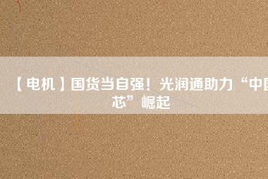 【電機(jī)】國(guó)貨當(dāng)自強(qiáng)！光潤(rùn)通助力“中國(guó)芯”崛起
          
