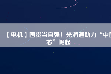 【電機(jī)】國(guó)貨當(dāng)自強(qiáng)！光潤(rùn)通助力“中國(guó)芯”崛起
          
