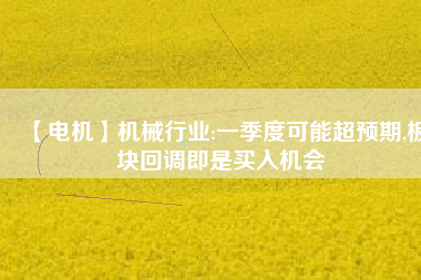 【電機(jī)】機(jī)械行業(yè):一季度可能超預(yù)期,板塊回調(diào)即是買入機(jī)會
          