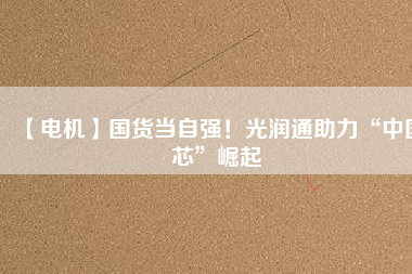 【電機(jī)】國(guó)貨當(dāng)自強(qiáng)！光潤(rùn)通助力“中國(guó)芯”崛起
          