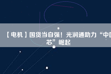 【電機(jī)】國(guó)貨當(dāng)自強(qiáng)！光潤(rùn)通助力“中國(guó)芯”崛起
          
