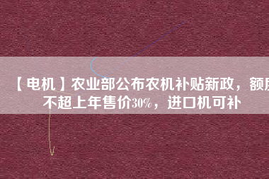 【電機(jī)】農(nóng)業(yè)部公布農(nóng)機(jī)補(bǔ)貼新政，額度不超上年售價(jià)30%，進(jìn)口機(jī)可補(bǔ)
          
