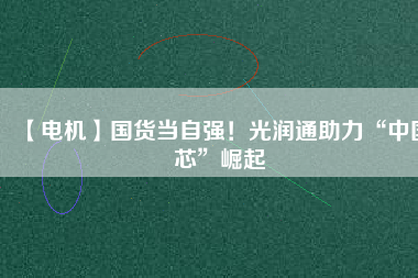 【電機(jī)】國(guó)貨當(dāng)自強(qiáng)！光潤(rùn)通助力“中國(guó)芯”崛起
          