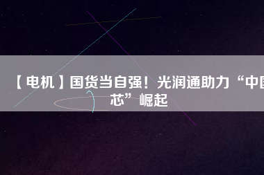 【電機(jī)】國(guó)貨當(dāng)自強(qiáng)！光潤(rùn)通助力“中國(guó)芯”崛起
          