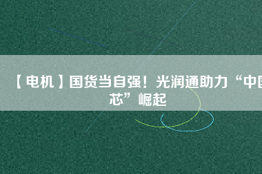 【電機(jī)】國(guó)貨當(dāng)自強(qiáng)！光潤(rùn)通助力“中國(guó)芯”崛起
          
