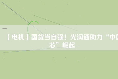 【電機(jī)】國(guó)貨當(dāng)自強(qiáng)！光潤(rùn)通助力“中國(guó)芯”崛起
          