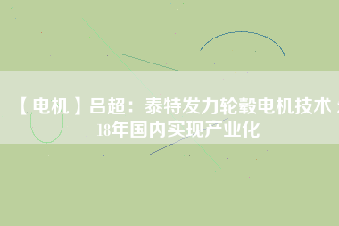 【電機(jī)】呂超:泰特發(fā)力輪轂電機(jī)技術(shù) 2018年國(guó)內(nèi)實(shí)現(xiàn)產(chǎn)業(yè)化