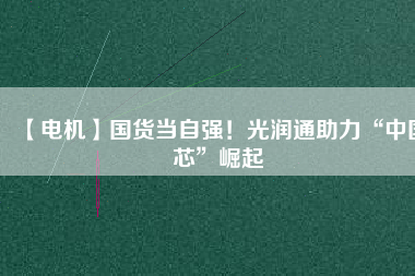 【電機(jī)】國(guó)貨當(dāng)自強(qiáng)！光潤(rùn)通助力“中國(guó)芯”崛起
          