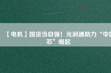 【電機(jī)】國(guó)貨當(dāng)自強(qiáng)！光潤(rùn)通助力“中國(guó)芯”崛起
          