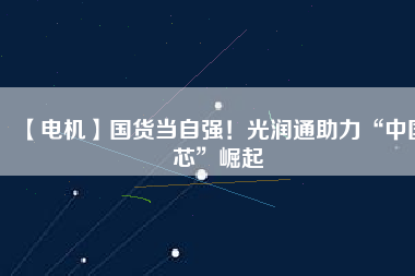 【電機(jī)】國(guó)貨當(dāng)自強(qiáng)！光潤(rùn)通助力“中國(guó)芯”崛起
          