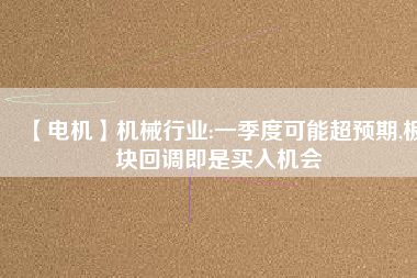 【電機(jī)】機(jī)械行業(yè):一季度可能超預(yù)期,板塊回調(diào)即是買入機(jī)會
          