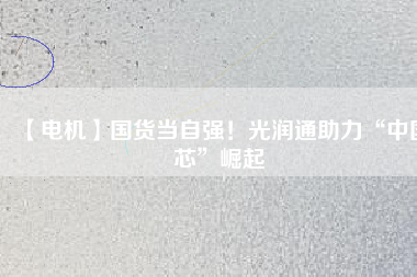 【電機(jī)】國(guó)貨當(dāng)自強(qiáng)！光潤(rùn)通助力“中國(guó)芯”崛起
          