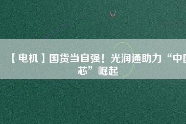 【電機(jī)】國(guó)貨當(dāng)自強(qiáng)！光潤(rùn)通助力“中國(guó)芯”崛起
          