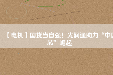 【電機(jī)】國(guó)貨當(dāng)自強(qiáng)！光潤(rùn)通助力“中國(guó)芯”崛起
          