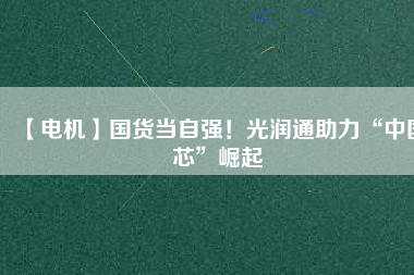 【電機(jī)】國(guó)貨當(dāng)自強(qiáng)！光潤(rùn)通助力“中國(guó)芯”崛起
          