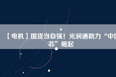 【電機(jī)】國(guó)貨當(dāng)自強(qiáng)！光潤(rùn)通助力“中國(guó)芯”崛起
          