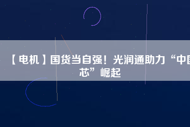 【電機(jī)】國(guó)貨當(dāng)自強(qiáng)！光潤(rùn)通助力“中國(guó)芯”崛起
          